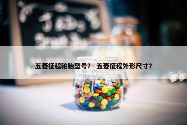五菱征程轮胎型号？ 五菱征程外形尺寸？