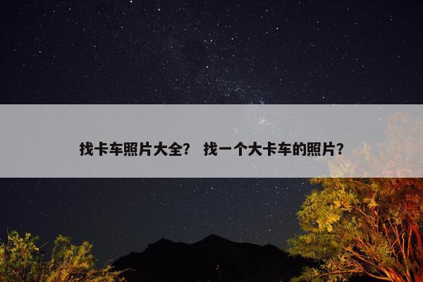 找卡车照片大全？ 找一个大卡车的照片？
