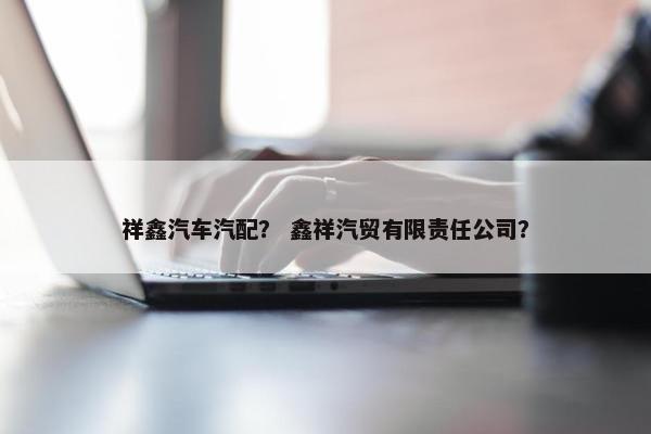祥鑫汽车汽配？ 鑫祥汽贸有限责任公司？