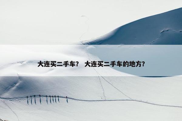 大连买二手车？ 大连买二手车的地方？