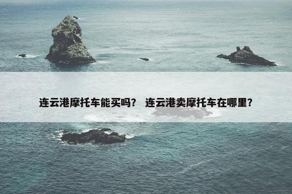 连云港摩托车能买吗？ 连云港卖摩托车在哪里？
