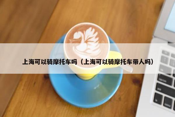 上海可以骑摩托车吗（上海可以骑摩托车带人吗）