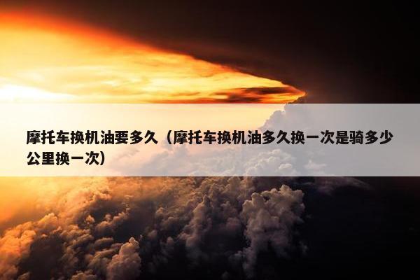 摩托车换机油要多久（摩托车换机油多久换一次是骑多少公里换一次）