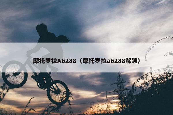摩托罗拉A6288（摩托罗拉a6288解锁）