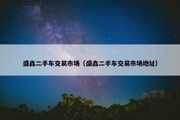 盛鑫二手车交易市场（盛鑫二手车交易市场地址）