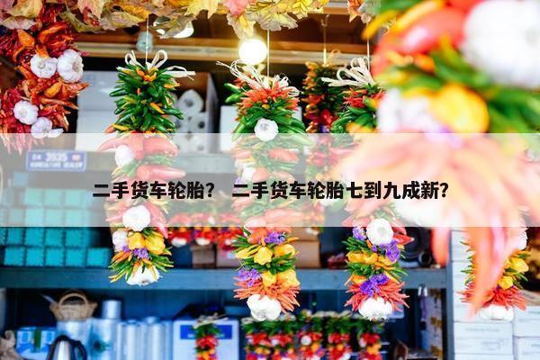 二手货车轮胎？ 二手货车轮胎七到九成新？
