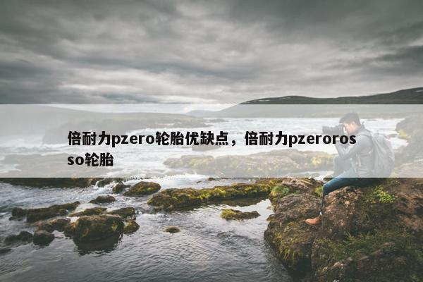 倍耐力pzero轮胎优缺点，倍耐力pzerorosso轮胎