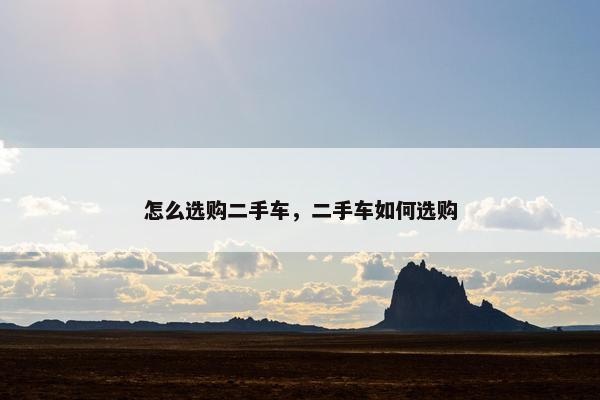 怎么选购二手车，二手车如何选购