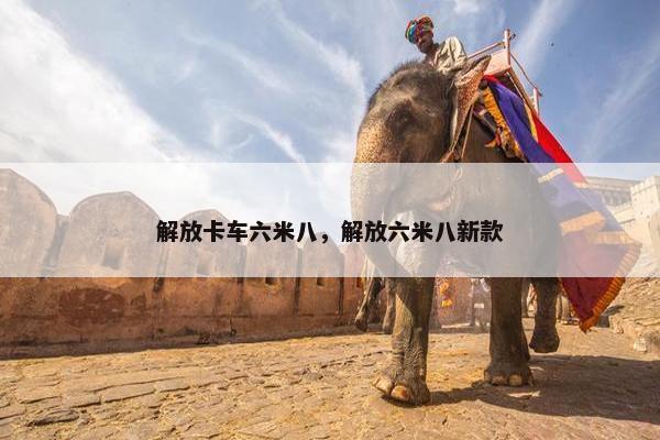 解放卡车六米八，解放六米八新款