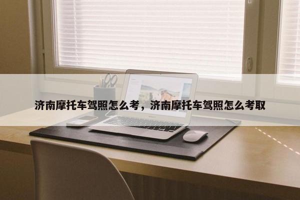 济南摩托车驾照怎么考，济南摩托车驾照怎么考取