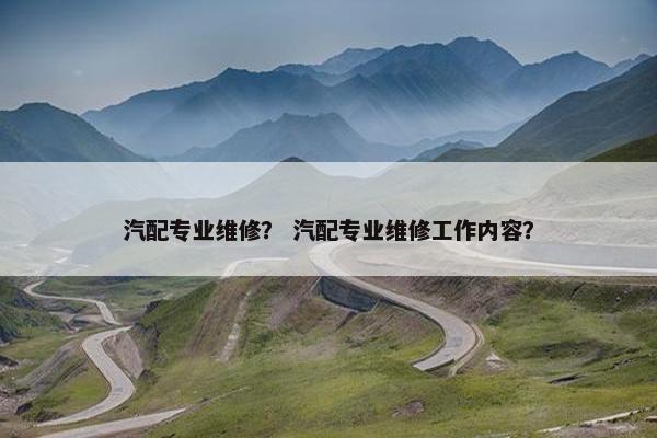 汽配专业维修？ 汽配专业维修工作内容？