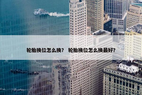 轮胎换位怎么换？ 轮胎换位怎么换最好？
