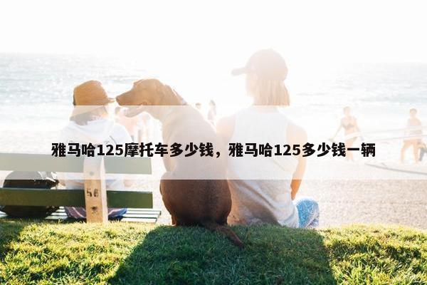 雅马哈125摩托车多少钱，雅马哈125多少钱一辆