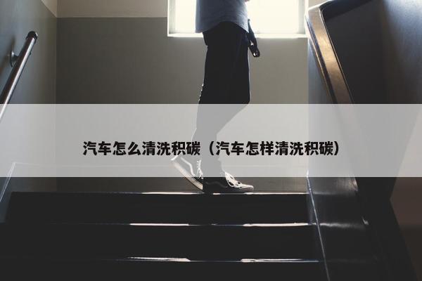 汽车怎么清洗积碳（汽车怎样清洗积碳）