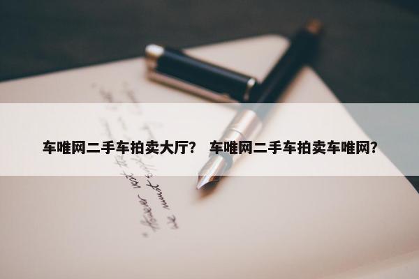 车唯网二手车拍卖大厅？ 车唯网二手车拍卖车唯网？