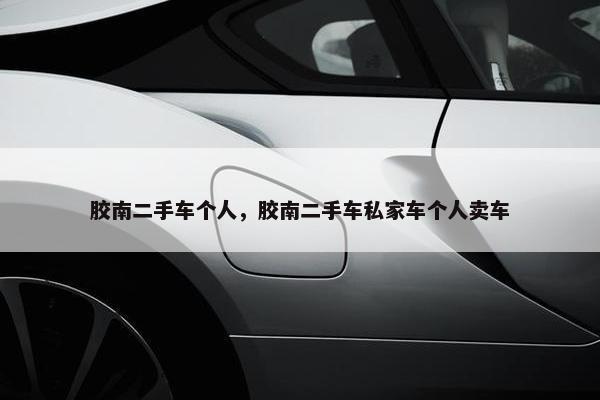 胶南二手车个人，胶南二手车私家车个人卖车
