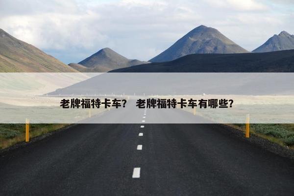 老牌福特卡车？ 老牌福特卡车有哪些？