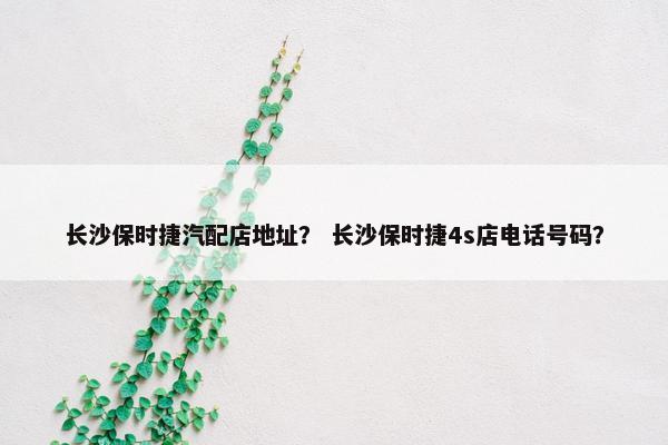 长沙保时捷汽配店地址？ 长沙保时捷4s店电话号码？