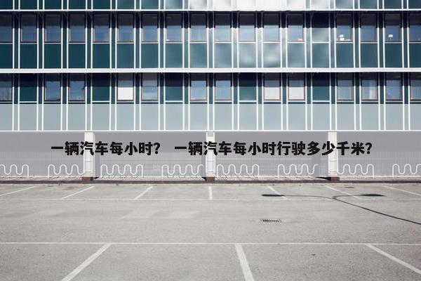 一辆汽车每小时？ 一辆汽车每小时行驶多少千米？