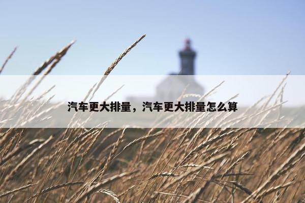 汽车更大排量，汽车更大排量怎么算