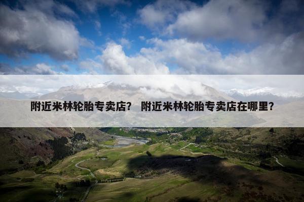 附近米林轮胎专卖店？ 附近米林轮胎专卖店在哪里？