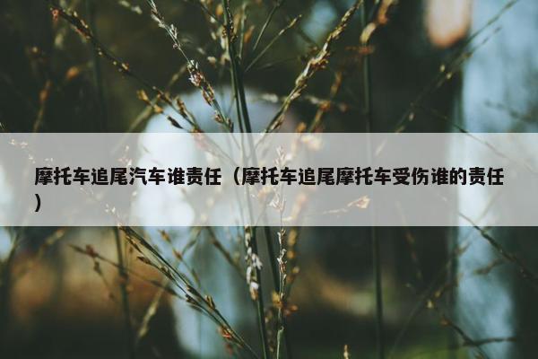 摩托车追尾汽车谁责任（摩托车追尾摩托车受伤谁的责任）
