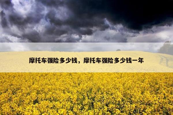 摩托车强险多少钱，摩托车强险多少钱一年