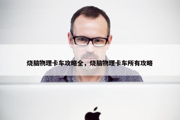 烧脑物理卡车攻略全，烧脑物理卡车所有攻略
