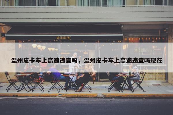 温州皮卡车上高速违章吗，温州皮卡车上高速违章吗现在