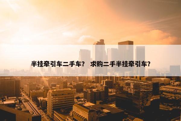 半挂牵引车二手车？ 求购二手半挂牵引车？