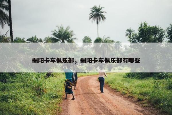揭阳卡车俱乐部，揭阳卡车俱乐部有哪些