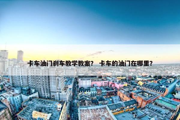 卡车油门刹车教学教案？ 卡车的油门在哪里？