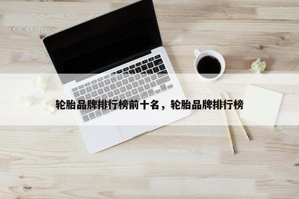 轮胎品牌排行榜前十名，轮胎品牌排行榜
