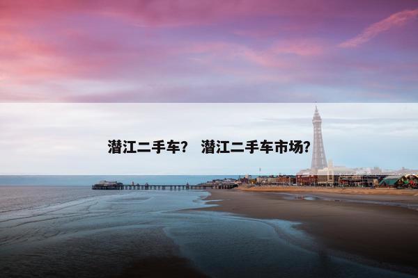 潜江二手车？ 潜江二手车市场？