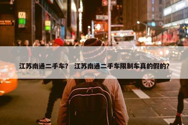 江苏南通二手车？ 江苏南通二手车限制车真的假的？