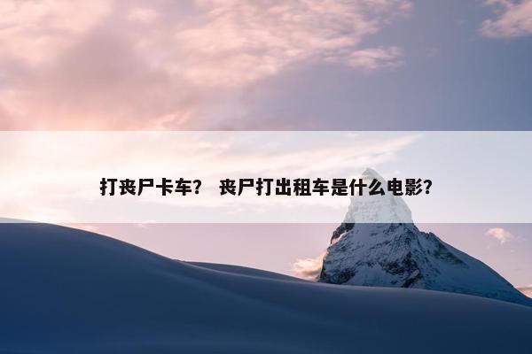 打丧尸卡车？ 丧尸打出租车是什么电影？