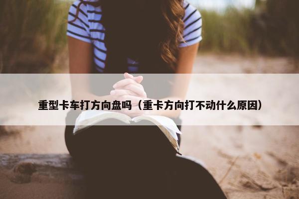 重型卡车打方向盘吗（重卡方向打不动什么原因）