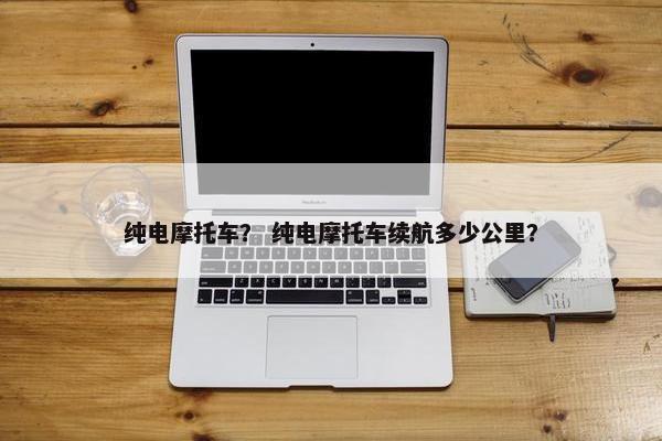 纯电摩托车？ 纯电摩托车续航多少公里？
