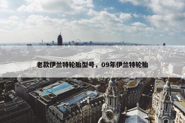 老款伊兰特轮胎型号，09年伊兰特轮胎