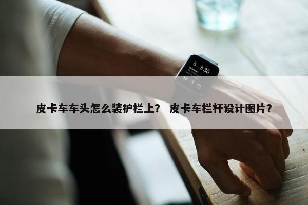 皮卡车车头怎么装护栏上？ 皮卡车栏杆设计图片？