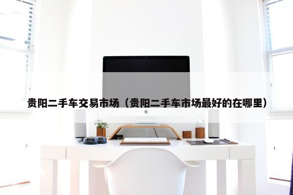 贵阳二手车交易市场（贵阳二手车市场最好的在哪里）