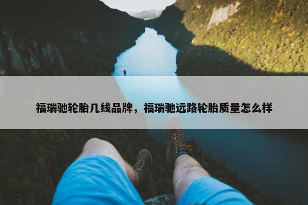 福瑞驰轮胎几线品牌，福瑞驰远路轮胎质量怎么样