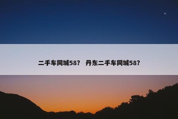 二手车同城58？ 丹东二手车同城58？