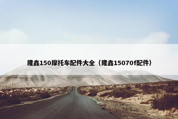 隆鑫150摩托车配件大全（隆鑫15070f配件）
