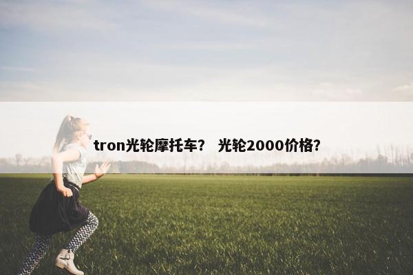 tron光轮摩托车？ 光轮2000价格？
