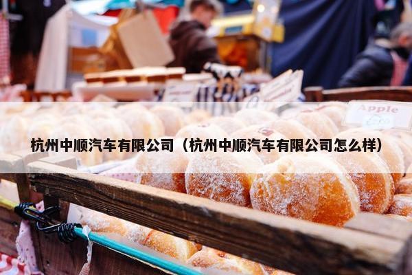 杭州中顺汽车有限公司（杭州中顺汽车有限公司怎么样）