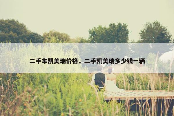 二手车凯美瑞价格，二手凯美瑞多少钱一辆
