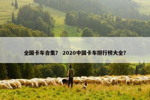 全国卡车合集？ 2020中国卡车排行榜大全？