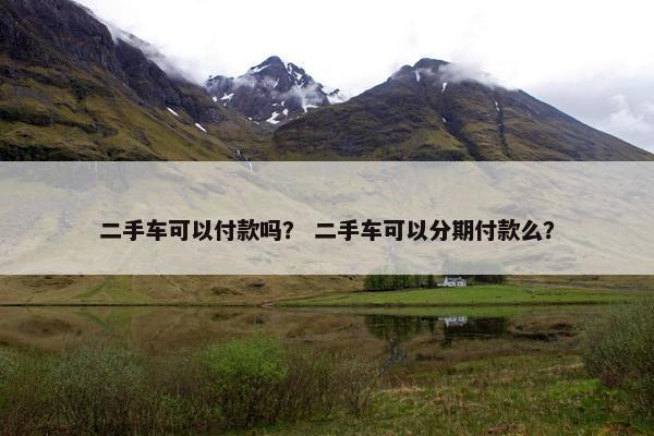 二手车可以付款吗？ 二手车可以分期付款么？