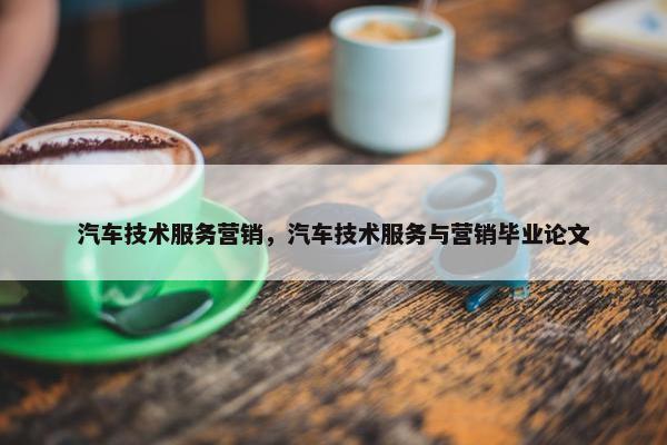 汽车技术服务营销，汽车技术服务与营销毕业论文